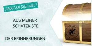 Juwelen der Welt – aus meiner Schatzkiste der Erinnerungen