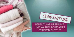 Slow Knitting: Bedeutung, Ursprung und warum achtsames Stricken gut tut